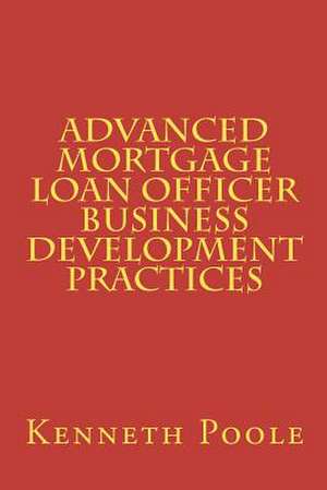 Advanced Mortgage Loan Officer Business Development Practices de Kenneth W. Poole