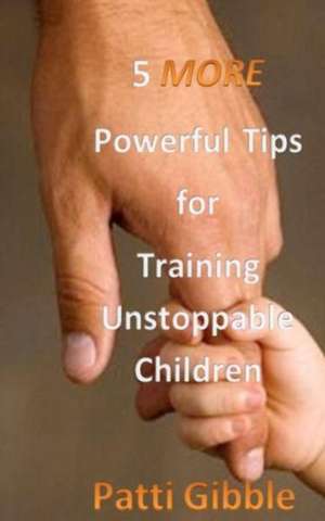 5 More Powerful Tips for Training Unstoppable Children: Attitude for Kids, Sowing for Kids, Worship for Kids, Adult Supervision for Kids, Holy Spirit de Mrs Patti Gibble