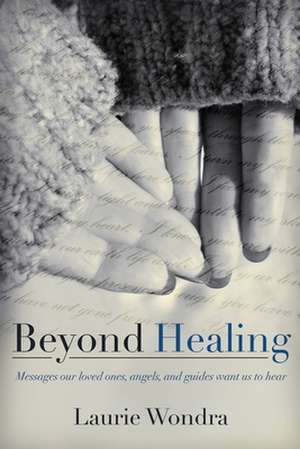 Beyond Healing: Messages Our Loved Ones, Angels, and Guides Want Us to Hear de Laurie Wondra