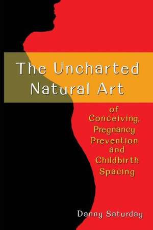 The Uncharted Natural Art of Conceiving, Pregnancy Prevention and Childhood Spacing de Danny Saturday