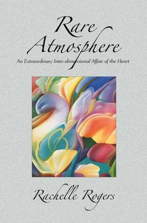 Rare Atmosphere: An Extraordinary Inter-Dimensional Affair of the Heart de Rachelle Rogers