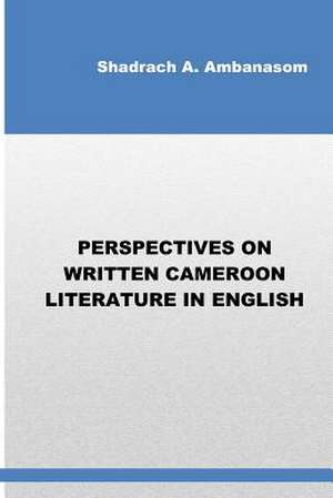 Perspectives on Written Cameroon Literature in English de Shadrach Ambanasom