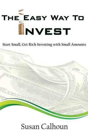 The Easy Way to Invest: Start Small, Get Rich Investing with Small Amounts de Susan Calhoun