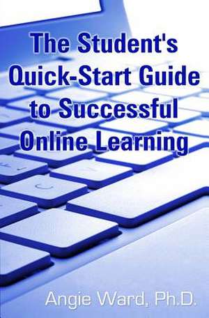 The Student's Quick-Start Guide to Successful Online Learning de Angie Ward