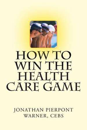 How to Win the Health Care Game de Jonathan Pierpont Warner Cebs