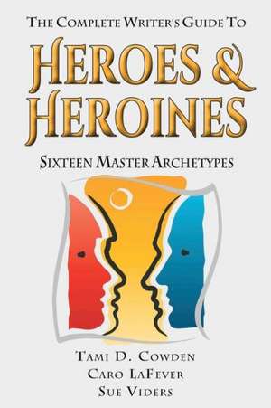 The Complete Writer's Guide to Heroes and Heroines: Sixteen Master Archetypes de Tami D. Cowden