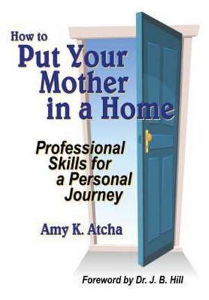 How to Put Your Mother in a Home: Professional Skills for a Personal Journey de Amy K. Atcha