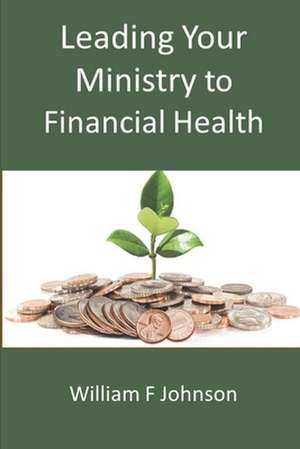 Leading Your Ministry to Financial Health: Living in Perfect Harmony with Life de William F. Johnson