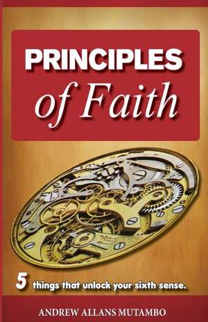 Principles of Faith: Five things that Unleash Your Sixth Sense de Andrew Allans Mutambo