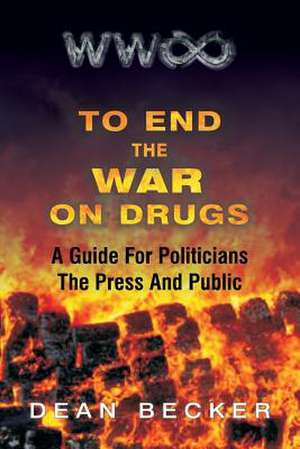 To End the War on Drugs, a Guide for Politicians, the Press and Public de MR Dean Becker