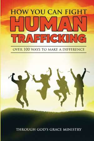 How You Can Fight Human Trafficking: Over 100 Ways To Make a Difference de Through Gods Grace Ministry