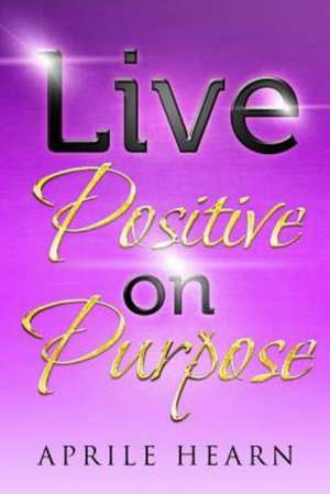 Live Positive on Purpose: Life Lessons Through Poetry de Aprile Hearn