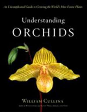 Understanding Orchids: An Uncomplicated Guide to Growing the World's Most Exotic Plants de William Cullina