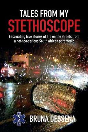 Tales from My Stethoscope: Fascinating True Stories of Life on the Streets from a South African Paramedic de Bruna Dessena