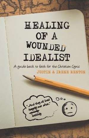 Healing of a Wounded Idealist: A Guide Back to Faith for the Christian Cynic de Justin and Irene Renton