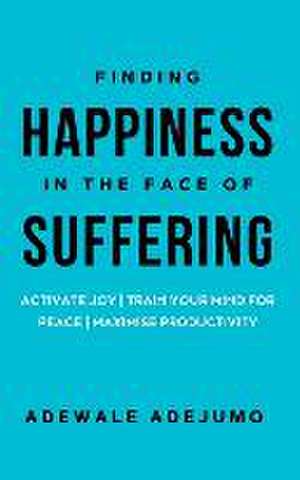 Finding Happiness In The Face Of Suffering de Adewale Adejumo