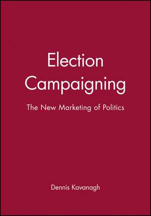 Election Campaigning: The New Marketing of Politics de Kavanagh