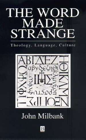 The Word Made Strange: Theology, Language, Culture de Milbank