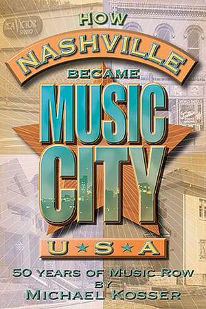 How Nashville Became Music City, U.s.a.: 50 Years of Music Row de Michael Kosser