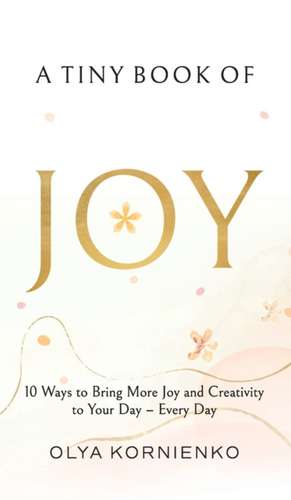 A Tiny Book of Joy: 10 Ways to Bring More Joy and Creativity to Your Day - Every Day de Olya Kornienko