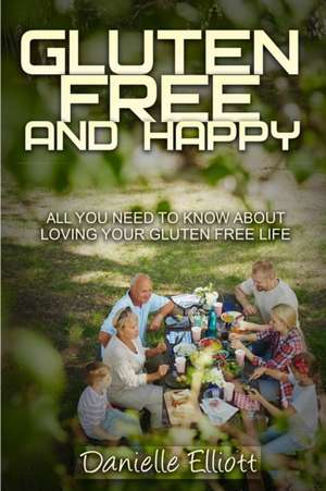 Gluten Free and Happy: All you need to know about loving your Gluten Free life de Elliott Danielle