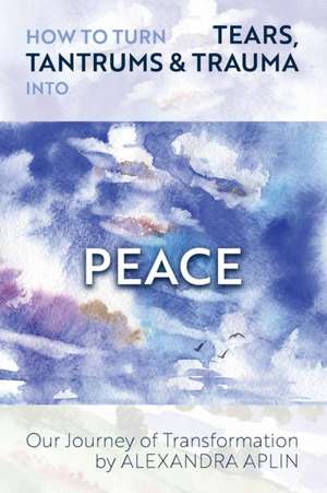 How To Turn Tears, Tantrums & Trauma Into Peace de Alexandra Aplin