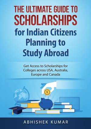 The Ultimate Guide to Scholarships for Indian Citizens Planning to Study Abroad de Kumar Abhishek