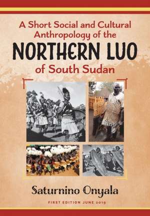 A Short Social and Cultural Anthropology of the Northern Luo of South Sudan de Saturnino Onyala