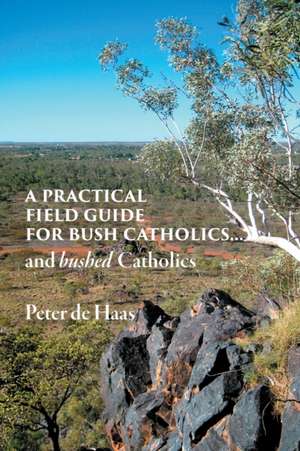 A Practical Field Guide for Bush Catholics...and bushed Catholics de Peter de Haas