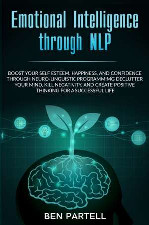 Emotional Intelligence Through NLP: Boost Your Confidence and Happiness with Neurolinguistic Programming to Declutter Your Mind, Kill Negativity and C de Ben Partell