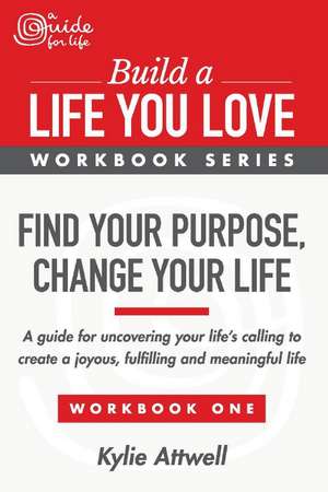 Find Your Purpose, Change Your Life: A Guide for Uncovering Your Life's Calling to Create a Joyous, Fulfilling and Meaningful Life de Kylie Attwell