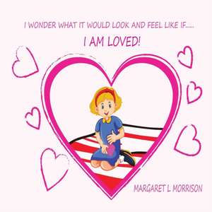 I Wonder What It Would Look and Feel Like If ... I Am Loved de Margaret L. Morrison