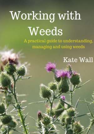 Working With Weeds: A Practical Guide to Understanding, Managing and Using Weeds de Kate L. Wall