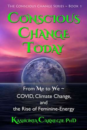 Conscious Change Today: From Me to We COVID, Climate Change, and the Rise of Feminine-Energy de Kashonia Carnegie