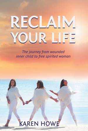 Reclaim Your Life: Journey from wounded inner child to free-spirited woman de Karen Howe