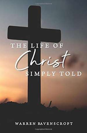 The Life of Christ Simply Told de Warren G. Ravenscroft