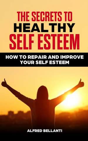 The Secrets to Healthy Self Esteem: How to repair and improve your self esteem de Alfred Bellanti