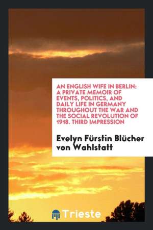 An English Wife in Berlin: A Private Memoir of Events, Politics, and Daily Life in Germany Throughout the War and the Social Revolution of 1918 de Evelyn Furstin Blucher von Wahlstatt