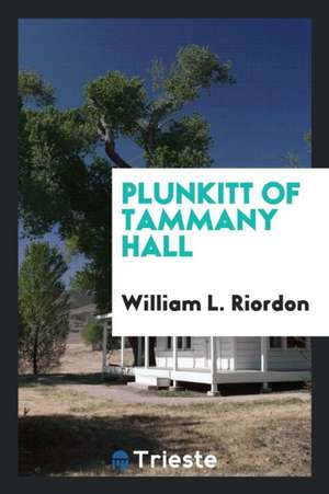 Plunkitt of Tammany Hall; A Series of Very Plain Talks on Very Practical Politics, Delivered by Ex-Senator George Washington Plunkitt, the Tammany Phi de William L. Riordon