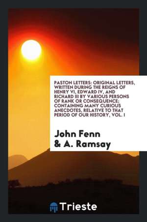 Paston Letters: Original Letters, Written During the Reigns of Henry VI, Edward IV, and Richard III by Various Persons of Rank or Cons de John Fenn