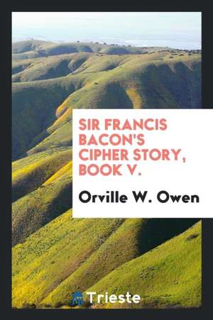 Sir Francis Bacon's Cipher Story de Orville W. Owen