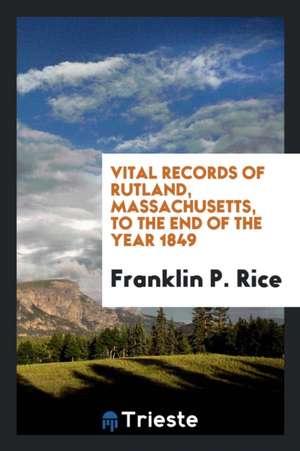 Vital Records of Rutland, Massachusetts, to the End of the Year 1849 de Various