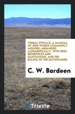 Verbal Pitfalls: A Manual of 1500 Words Commonly Misused ... Arranged Alphabetically, with 3000 References and Quotations, and the Ruli de C. W. Bardeen