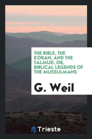 The Bible, the Koran, and the Talmud, Or, Biblical Legends of the Mussulmans de G. Weil