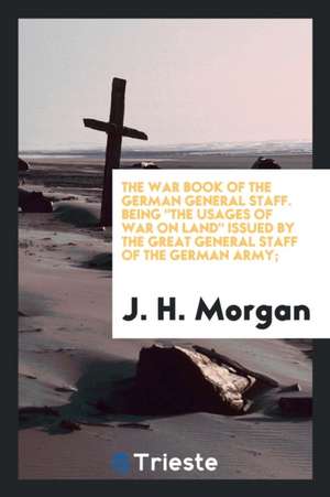 The War Book of the German General Staff; Being the Usages of War on Land Issued by the Great General Staff of the German Army; de J. H. Morgan