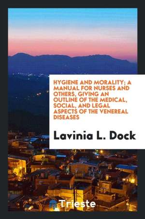 Hygiene and Morality; A Manual for Nurses and Others, Giving an Outline of the Medical, Social, and Legal Aspects of the Venereal Diseases de Lavinia L. Dock