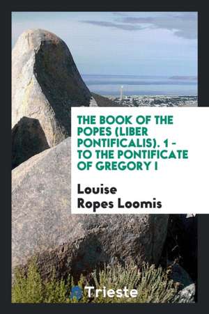 The Book of the Popes: (liber Pontificalis) 1. - To the Pontificate of Gregory I de Louise Ropes Loomis