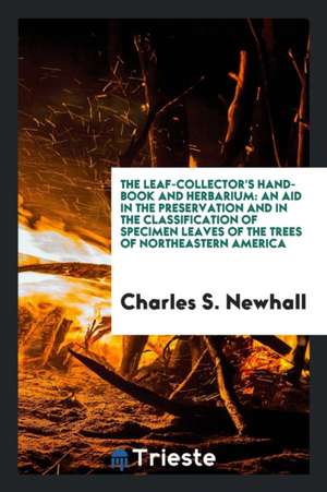 The Leaf-Collector's Hand-Book and Herbarium: An Aid in the Preservation and in the Classification of Specimen Leaves of the Trees of Northeastern Ame de Charles S. Newhall