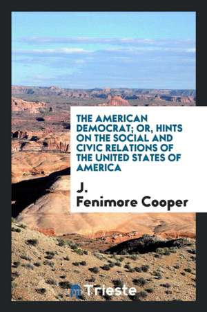 The American Democrat; Or, Hints on the Social and Civic Relations of the United States of America de James Fenimore Cooper