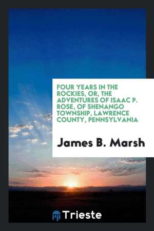 Four Years in the Rockies, Or, the Adventures of Isaac P. Rose of Shenango Township, Lawrence County, Pennsylvania ... de James B. Marsh